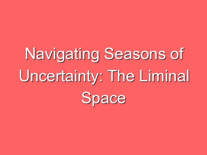 navigating seasons of uncertainty the liminal space 67397
