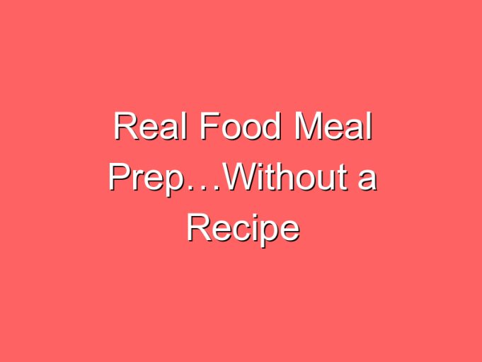 real food meal prepwithout a recipe 67097